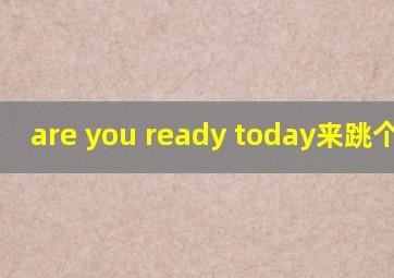 are you ready today来跳个舞吧